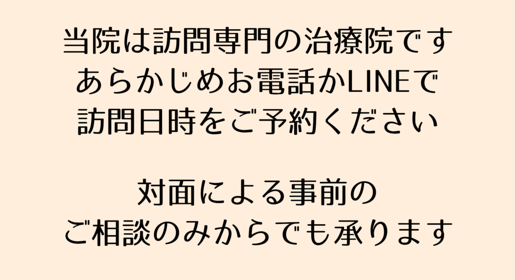 当院は訪問専門の治療院ですあらかじめお電話かLINEで訪問日時をご予約ください。対面による事前のご相談のみからでも承ります。